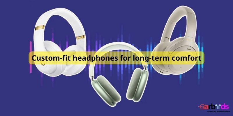 Custom-fit headphones for long-term comfort