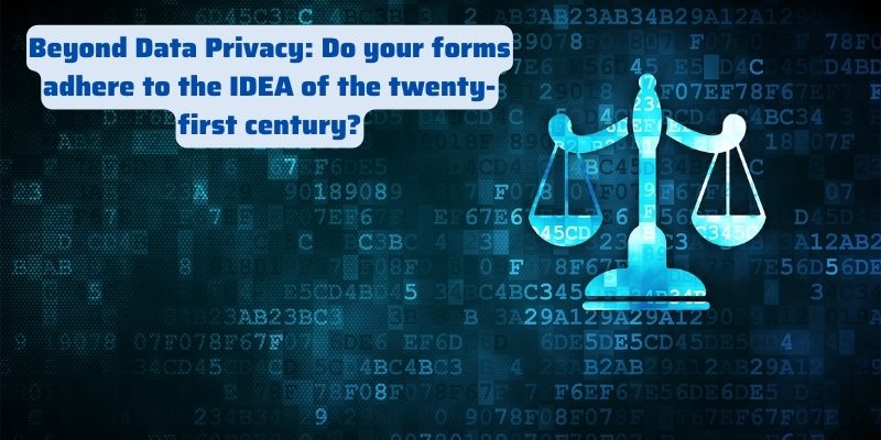 Beyond Data Privacy Do your forms adhere to the IDEA of the twenty-first century