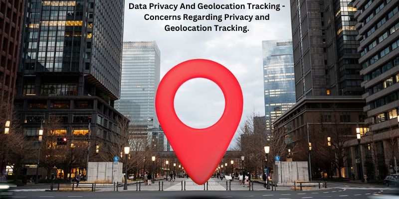 Data Privacy And Geolocation Tracking - Concerns Regarding Privacy and Geolocation Tracking.