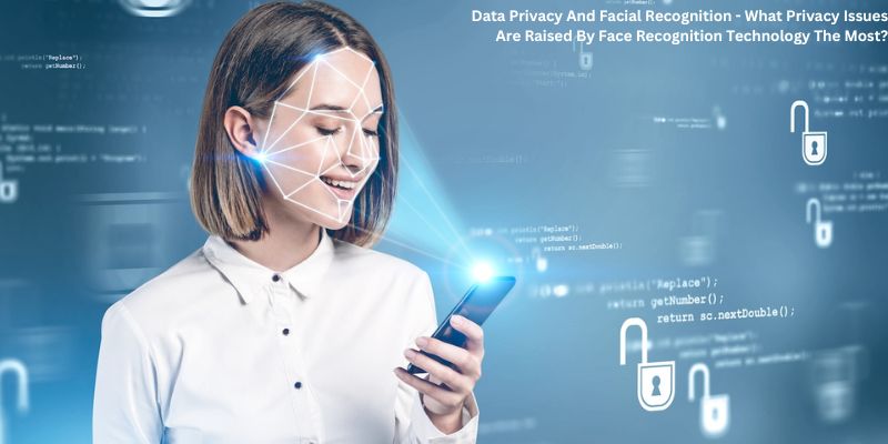 Data Privacy And Facial Recognition - What Privacy Issues Are Raised By Face Recognition Technology The Most?