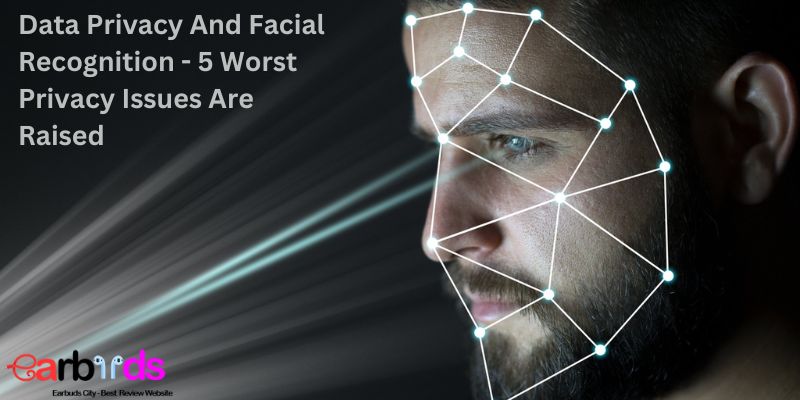 Data Privacy And Facial Recognition – 5 Worst Privacy Issues Are Raised